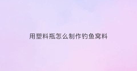 用塑料瓶怎么制作钓鱼窝料(塑料瓶子钓鱼)