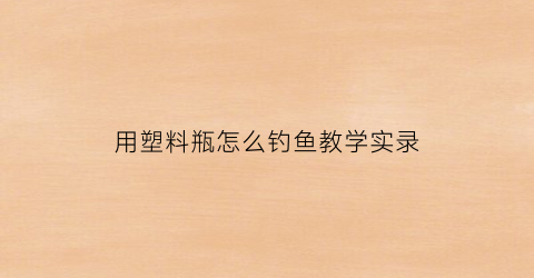 用塑料瓶怎么钓鱼教学实录(用塑料瓶钓大鱼)