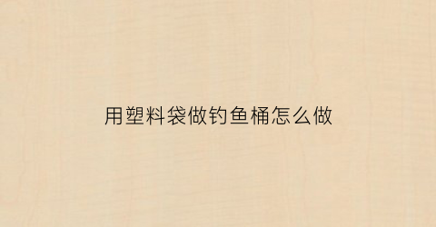 用塑料袋做钓鱼桶怎么做(用塑料袋做钓鱼桶怎么做好看)