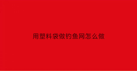 用塑料袋做钓鱼网怎么做(用塑料袋做捕鱼神器)