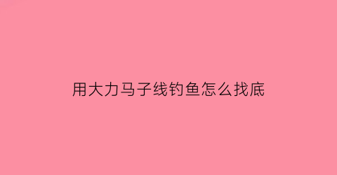用大力马子线钓鱼怎么找底(大力马子线可以钓鲤鱼吗)