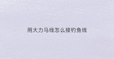 用大力马线怎么接钓鱼线(大力马线怎样绑鱼钩)
