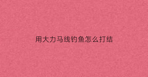 “用大力马线钓鱼怎么打结(大力马线钓鱼视频)