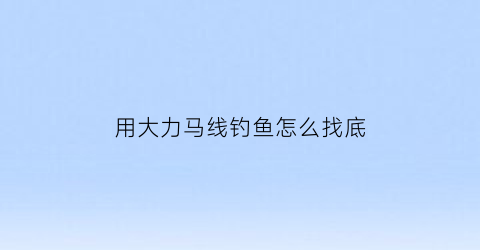用大力马线钓鱼怎么找底(大力马线钓鱼视频)