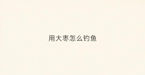 用大枣怎么钓鱼(用大枣怎么钓鱼效果好)