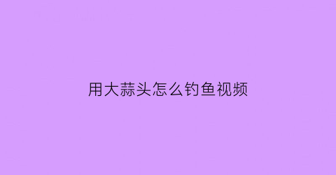 “用大蒜头怎么钓鱼视频(用大蒜头怎么钓鱼视频教程)