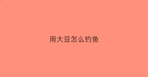 用大豆怎么钓鱼(大豆钓鱼如何应用)