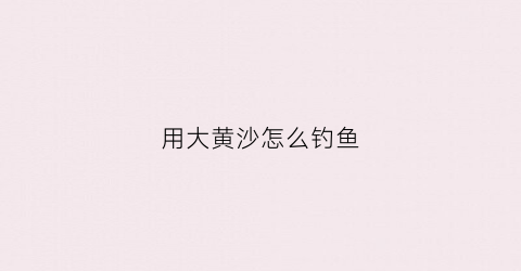 用大黄沙怎么钓鱼(用大黄沙怎么钓鱼效果好)