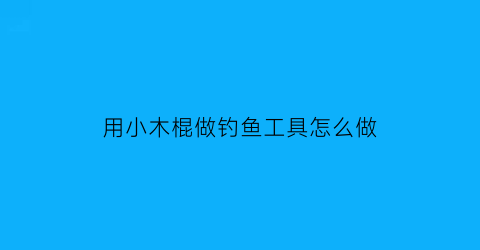 用小木棍做钓鱼工具怎么做(如何用小木棍做手工)