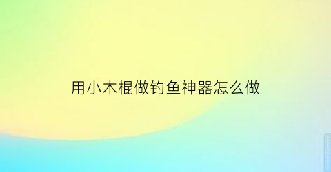 用小木棍做钓鱼神器怎么做(用棍子做钓鱼竿)
