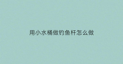 用小水桶做钓鱼杆怎么做(用水桶制作钓台)