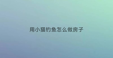 用小猫钓鱼怎么做房子