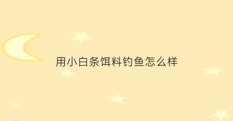 “用小白条饵料钓鱼怎么样(小白条用什么饵料最好)