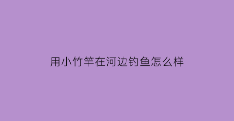 用小竹竿在河边钓鱼怎么样(竹竿钓鱼好处)