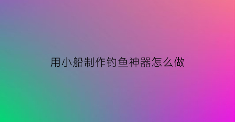 “用小船制作钓鱼神器怎么做(自制小船钓鱼)