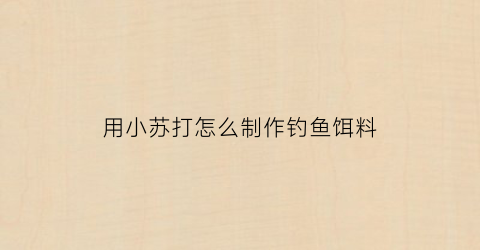 “用小苏打怎么制作钓鱼饵料(用小苏打怎么制作钓鱼饵料视频)