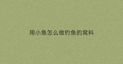 用小鱼怎么做钓鱼的窝料(用小鱼打窝能诱什么鱼)