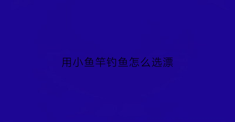 用小鱼竿钓鱼怎么选漂(小杆钓鱼)