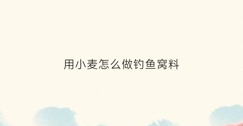 用小麦怎么做钓鱼窝料(怎么用小麦做钓饵)