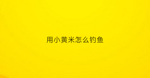 用小黄米怎么钓鱼(小黄米钓鱼作用)