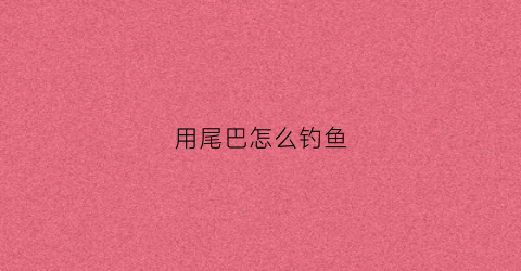 用尾巴怎么钓鱼(用尾巴钓鱼的小狗)