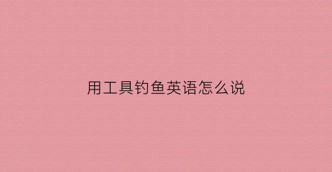 用工具钓鱼英语怎么说(钓鱼工具的使用方法)