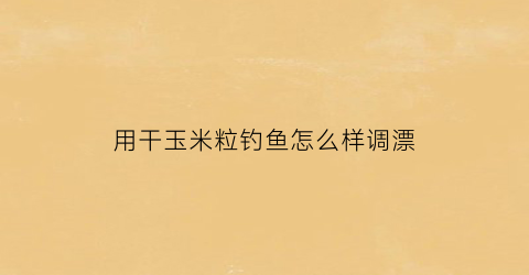 “用干玉米粒钓鱼怎么样调漂(干玉米钓鱼饵料的制作方法)