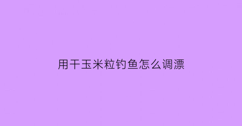 用干玉米粒钓鱼怎么调漂(用干玉米粒钓鱼怎么调漂好)