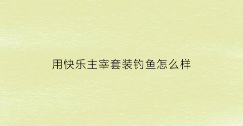 “用快乐主宰套装钓鱼怎么样(快乐主宰1000出全套亏吗)