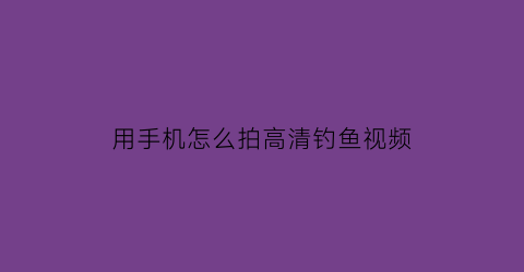 用手机怎么拍高清钓鱼视频(手机如何拍钓鱼视频)
