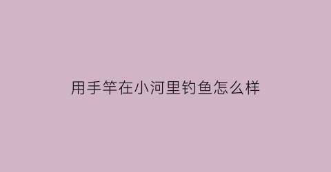 用手竿在小河里钓鱼怎么样(用手竿在小河里钓鱼怎么样好用吗)