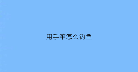 用手竿怎么钓鱼(用手竿怎么钓鱼最好)