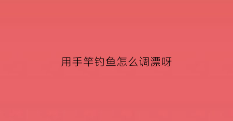 用手竿钓鱼怎么调漂呀(如何使用手竿钓鱼)