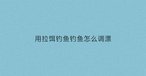 用拉饵钓鱼钓鱼怎么调漂(用拉饵钓鱼钓鱼怎么调漂最好)