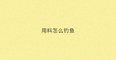 用料怎么钓鱼(用料怎么钓鱼效果好)