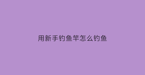 用新手钓鱼竿怎么钓鱼(新手入门钓鱼竿)