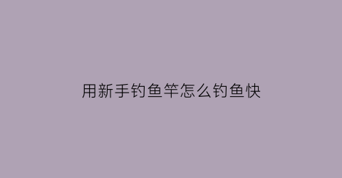 “用新手钓鱼竿怎么钓鱼快(新手钓鱼鱼竿渔具全套)