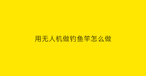 用无人机做钓鱼竿怎么做(无人机怎么自己做)