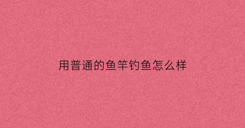 用普通的鱼竿钓鱼怎么样(普通鱼竿能钓大鱼吗)