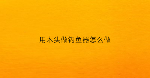 用木头做钓鱼器怎么做(木头制作钓箱)