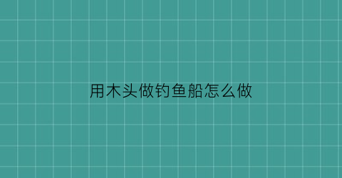 “用木头做钓鱼船怎么做(用木头做钓鱼竿)