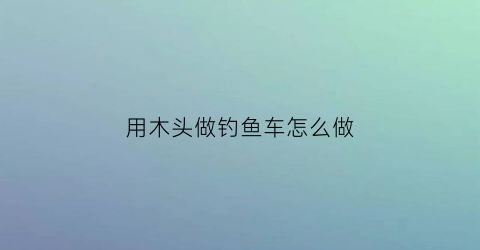 用木头做钓鱼车怎么做