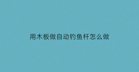 用木板做自动钓鱼杆怎么做(用木板做自动钓鱼杆怎么做的)