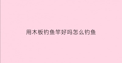 “用木板钓鱼竿好吗怎么钓鱼(超级简单用木头做鱼竿)