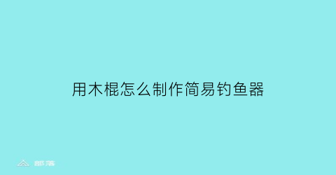 用木棍怎么制作简易钓鱼器(用木棍怎么制作简易钓鱼器图片)