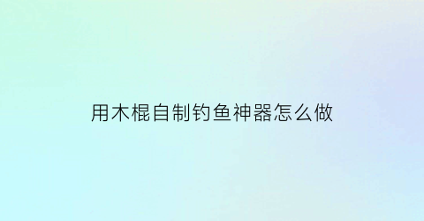 “用木棍自制钓鱼神器怎么做(用木头做鱼钩)