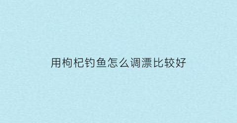 用枸杞钓鱼怎么调漂比较好(用枸杞钓鱼怎么调漂比较好呢)