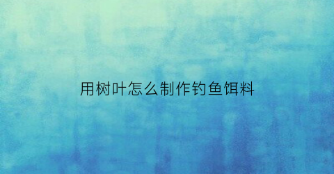 用树叶怎么制作钓鱼饵料(用树叶怎么做小鱼)