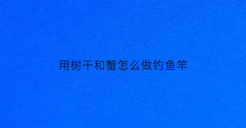 “用树干和蟹怎么做钓鱼竿(怎么用树枝做钓鱼竿)