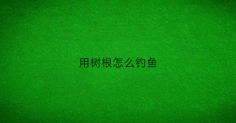 用树根怎么钓鱼(用树根怎么钓鱼好)